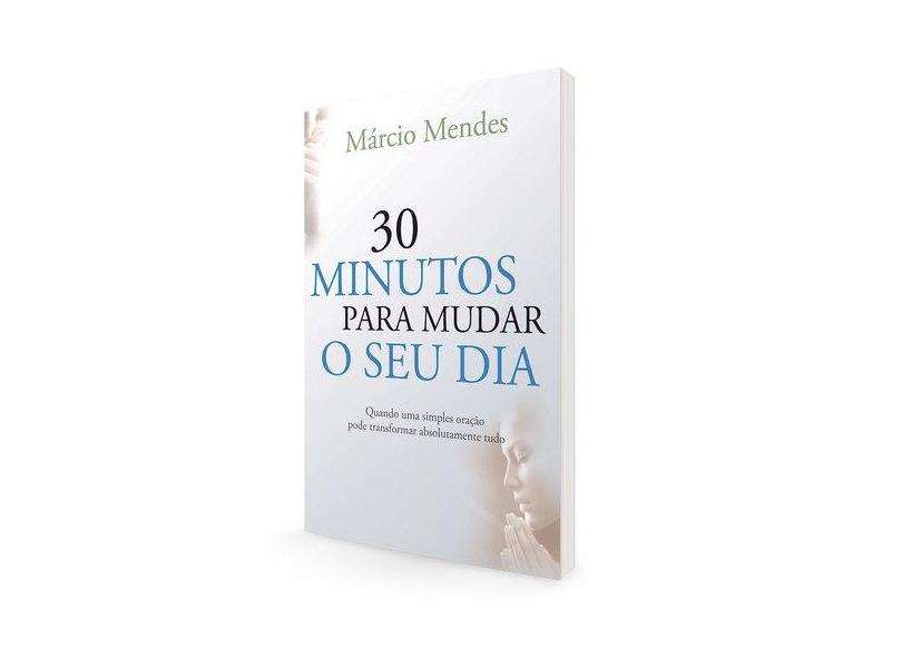 30 Minutos Para Mudar o Seu Dia - Quando Uma Simples Oração Pode Transformar Absolutamente Tudo - Marcio Mendes - 9788576774808