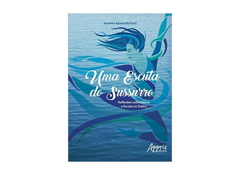 Uma Escuta do Sussurro. Reflexões Sobre Ritmo e Escuta no Teatro - Andréia Aparecida Paris - 9788547311100