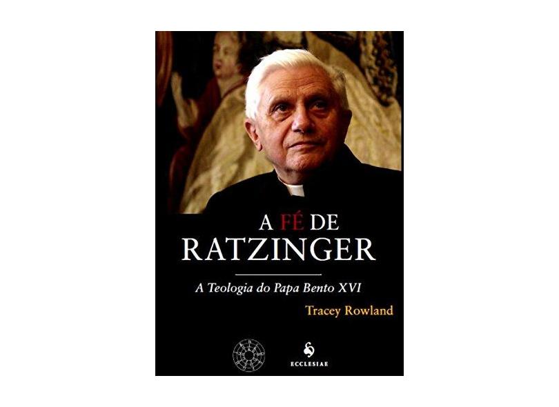A Fé de Ratzinger - A Teologia do Papa Bento XVI - Rowland, Tracey - 9788563160430
