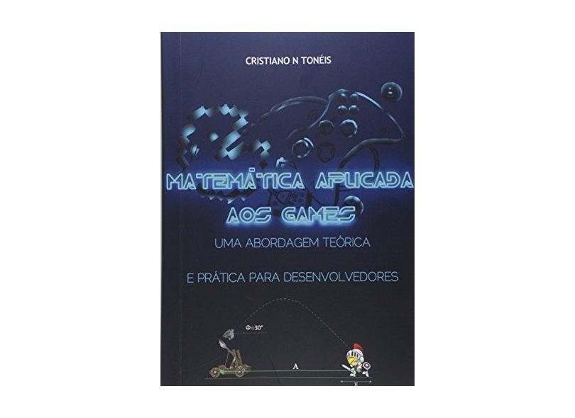Matemática Aplicada aos Games. Uma Abordagem Teórica e Prática Para Desenvolvedores - Cristiano N. Tonéis - 9788556970541