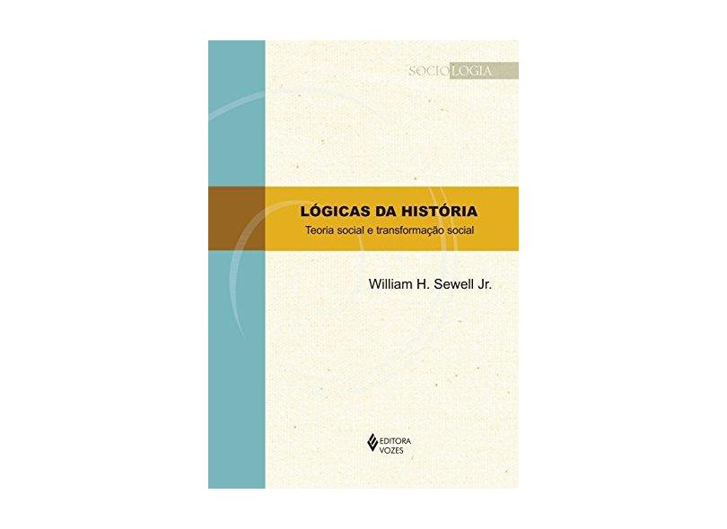 Lógicas da História. Teoria Social e Transformação Social - William H. Sewell Jr. - 9788532653413