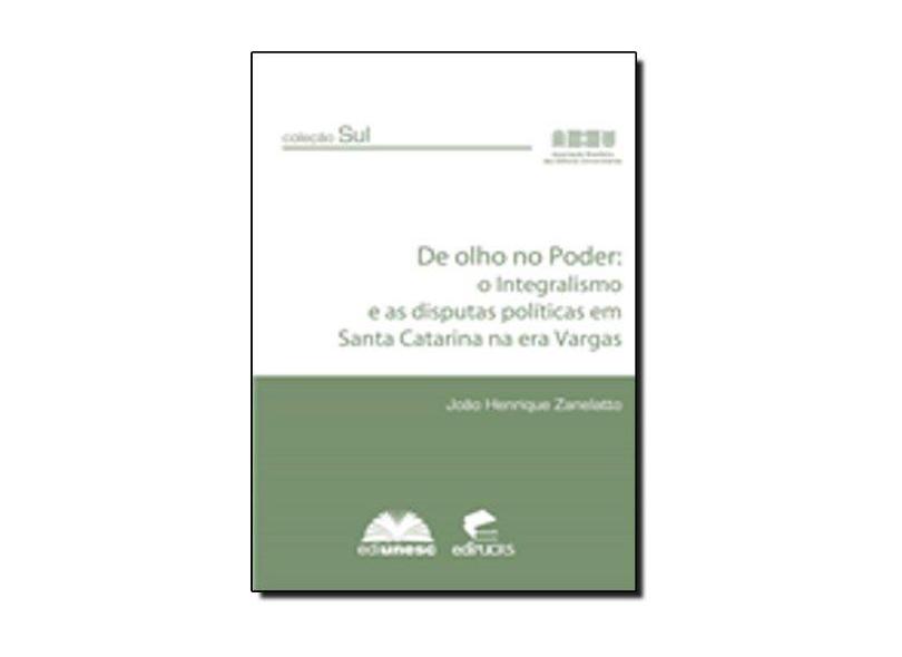 De Olho No Poder. O Integralismo E As Disputas Políticas Em Santa Catarina Na Era Vargas - João Henrique Zanelatto - 9788588390720
