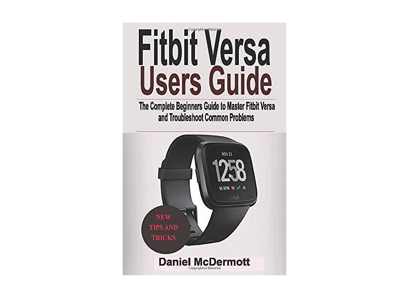 Fitbit Versa Users Guide: The Complete Beginners Guide to Master Fitbit Blaze, Surge, Versa, Iconic and Troubleshoot Common Problems - Daniel Mcdermott - 9781797974385