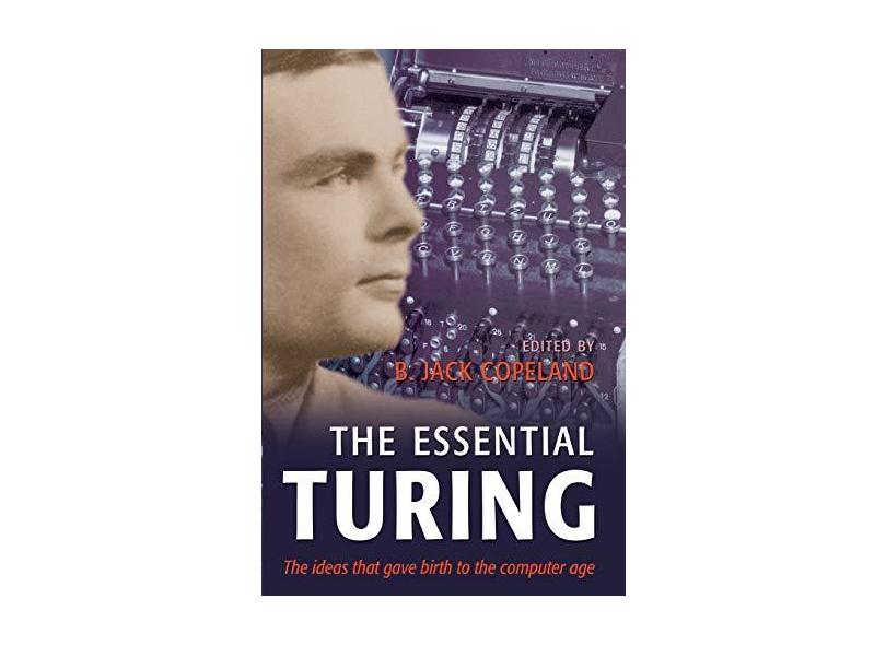 The Essential Turing: Seminal Writings in Computing, Logic, Philosophy, Artificial Intelligence, and Artificial Life Plus the Secrets of Eni - Alan Mathison Turing - 9780198250807