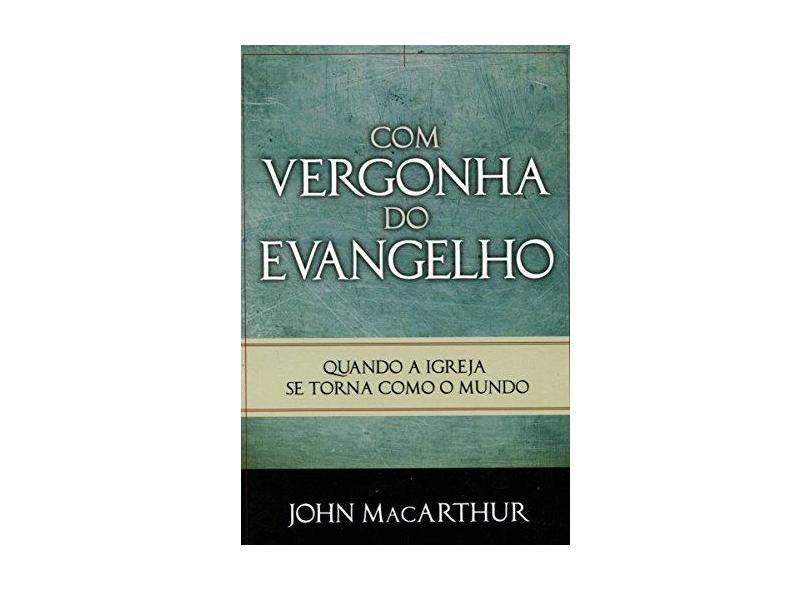 Com Vergonha Do Evangelho - Macarthur, John - 9788599145586