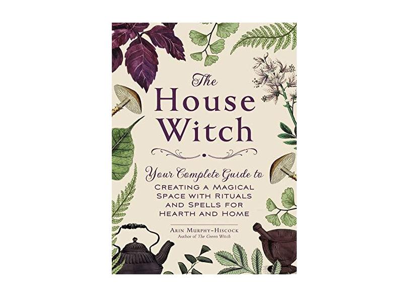 The House Witch: Your Complete Guide to Creating a Magical Space with Rituals and Spells for Hearth and Home - Arin Murphy-hiscock - 9781507209462