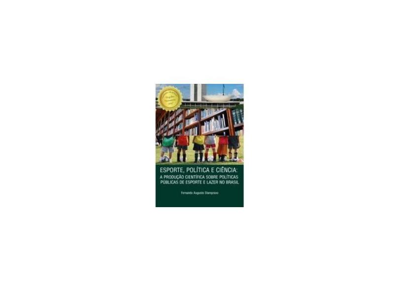 Esporte, Política e Ciência: a Produção Científica Sobre Políticas Públicas de Esporte e Lazer no Brasil - Fernando Augusto Starepravo - 9788580427257