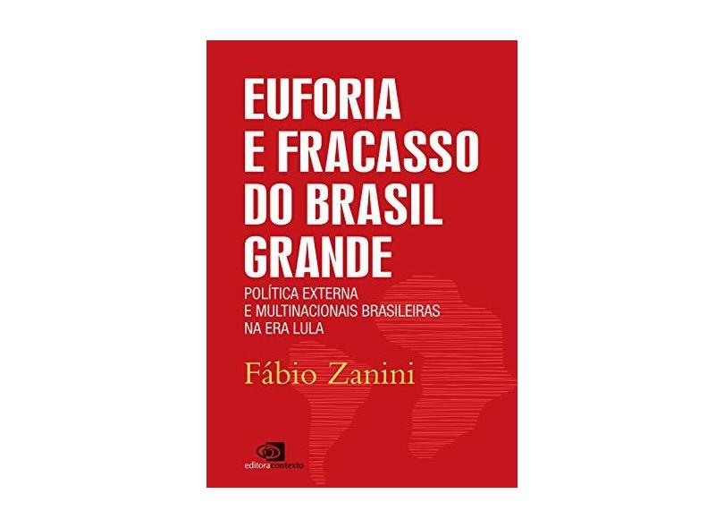 Euforia e Fracasso do Brasil Grande: Política Externa e Multinacionais Brasileiras na Era Lula - F&#225;bio Zanini - 9788572449885