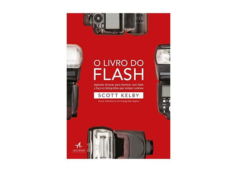 O Livro do Flash: Aprenda Técnicas Para Iluminar com Flash e Faça as Fotografias que Sempre Sonhou - Scott Kelby - 9788550803333