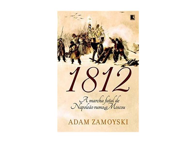 1812 - A Marcha Fatal de Napoleão Rumo a Moscou - Zamoyski, Adam - 9788501082480