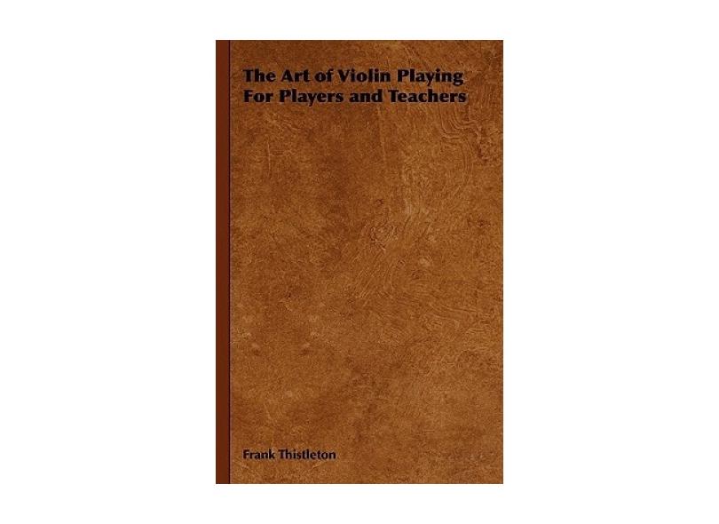 The Art of Violin Playing for Players and Teachers - Frank Thistleton ...