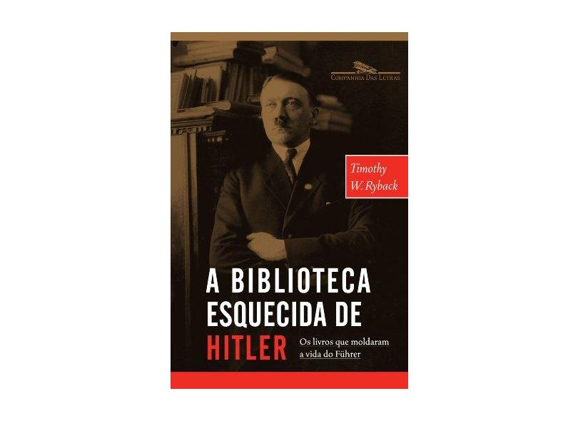 A Biblioteca Esquecida de Hitler - Os Livros que Moldaram Sua Vida - Ryback, Timothy W. - 9788535914573