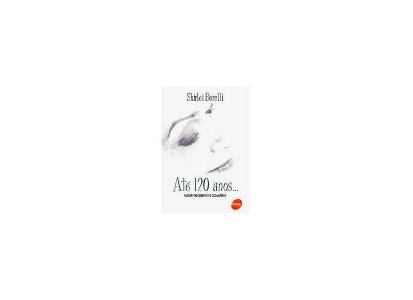 Até 120 Anos ... - Rejuvescimento e Cosmiatria - Borelli, Shirlei - 9788573597028