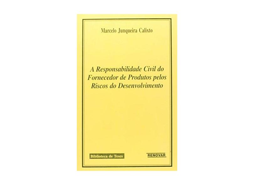 A Responsabilidade Civil do Fornecedor de Produtos Pelos Riscos do Desenvolvimento - Calixto, Marcelo Junqueira - 9788571474512