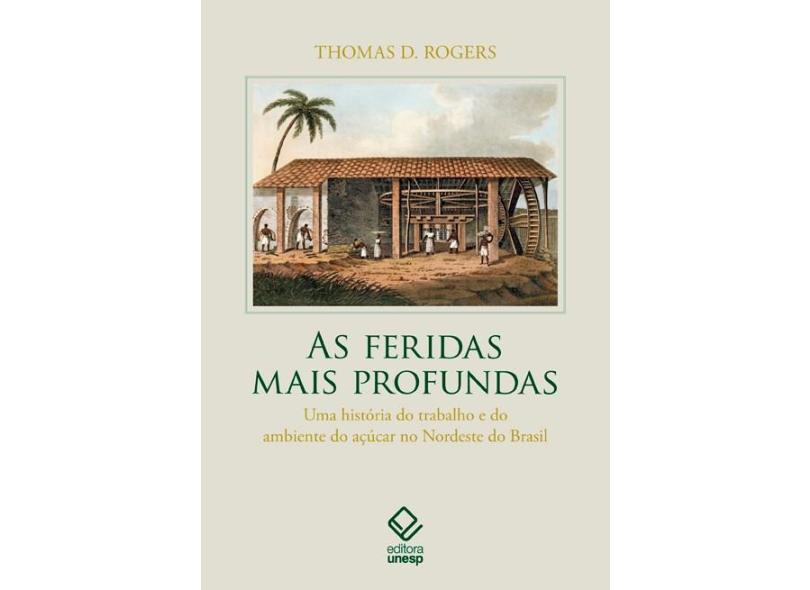 As Feridas Mais Profundas. Uma História do Trabalho e do Ambiente do Açúcar no Nordeste do Brasil - Thomas D. Rogers - 9788539306626