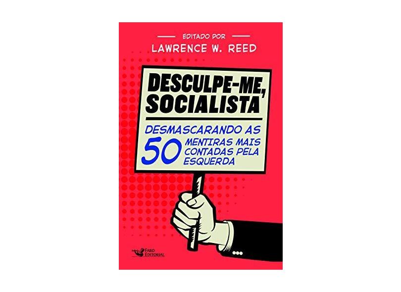 Desculpe-Me Socialista: Desmascarando as 50 mentiras mais contadas pela esquerda - Lawrence W. Reed - 9788595810488