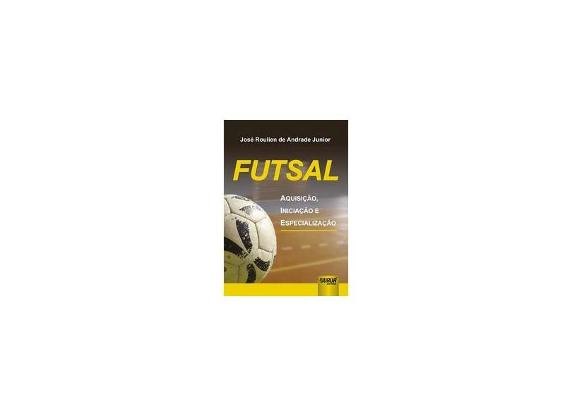 Futsal - Aquisição , Iniciação e Especialização - Andrade Jr., José Roulien De - 9788536215112
