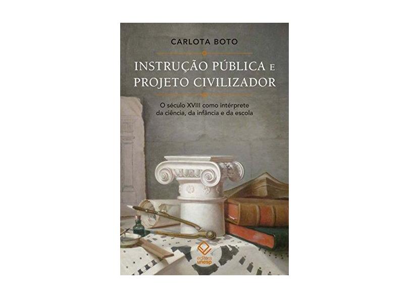 Instrução Pública e Projeto Civilizador. O Século XVIII Como Intérprete da Ciência, da Infância e da Escola - Boto Carlota - 9788539306879