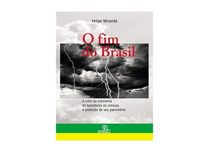 O Fim do Brasil - A Crise da Economia, Os Bastidores da Censura, A Proteção do Seu Patrimônio - Miranda, Felipe - 9788575315712