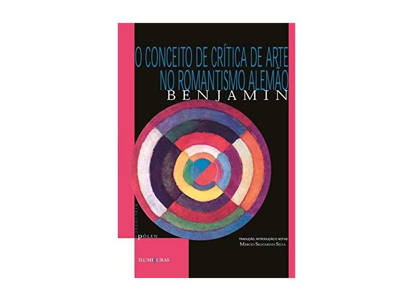 O Conceito de Crítica de Arte no Romantismo Alemão - Col. Biblioteca Pólen - Benjamin,walter - 9788585219604