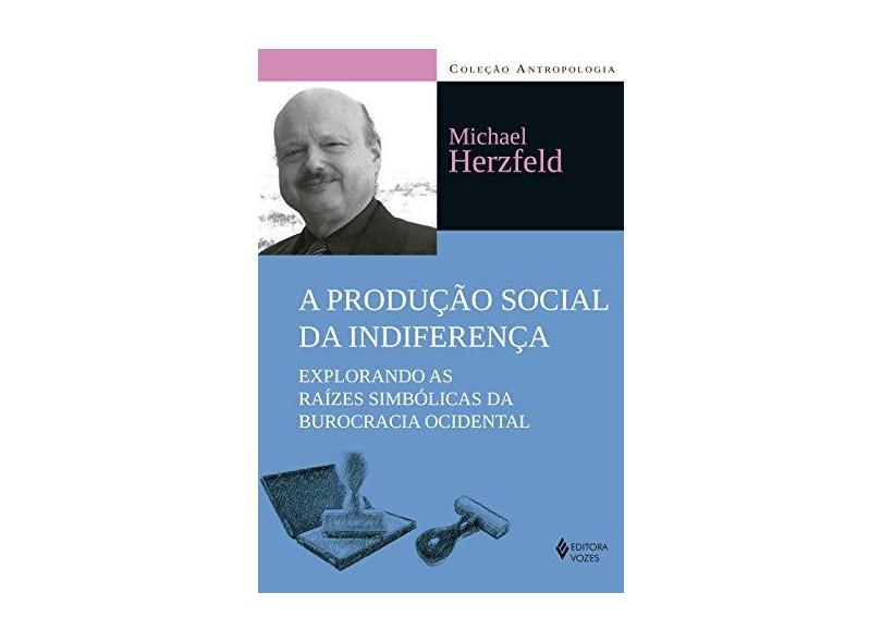 A Produção Social da Indiferença. Explorando as Raízes Simbólicas da Burocracia Ocidental - Michael Herzfeld - 9788532651396