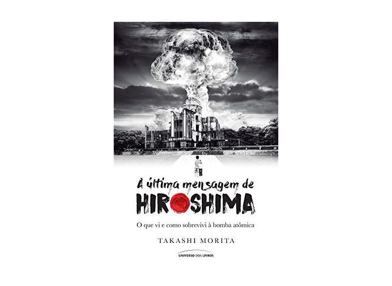 A Última Mensagem de Hiroshima - o Que VI e Como Sobrevivi À Bomba Atômica - Morita, Takashi - 9788550301143