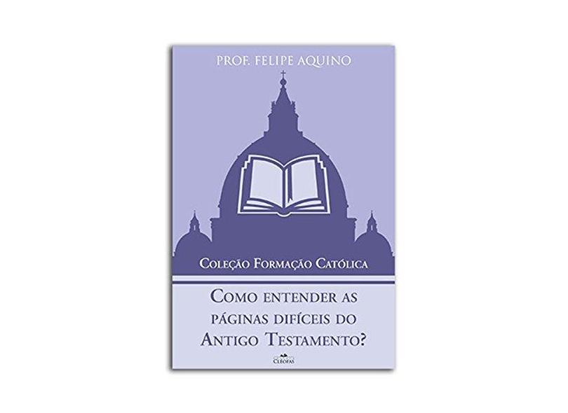 Como Entender as Páginas Difíceis do Antigo Testamento? - Felipe Aquino - 9788584970155