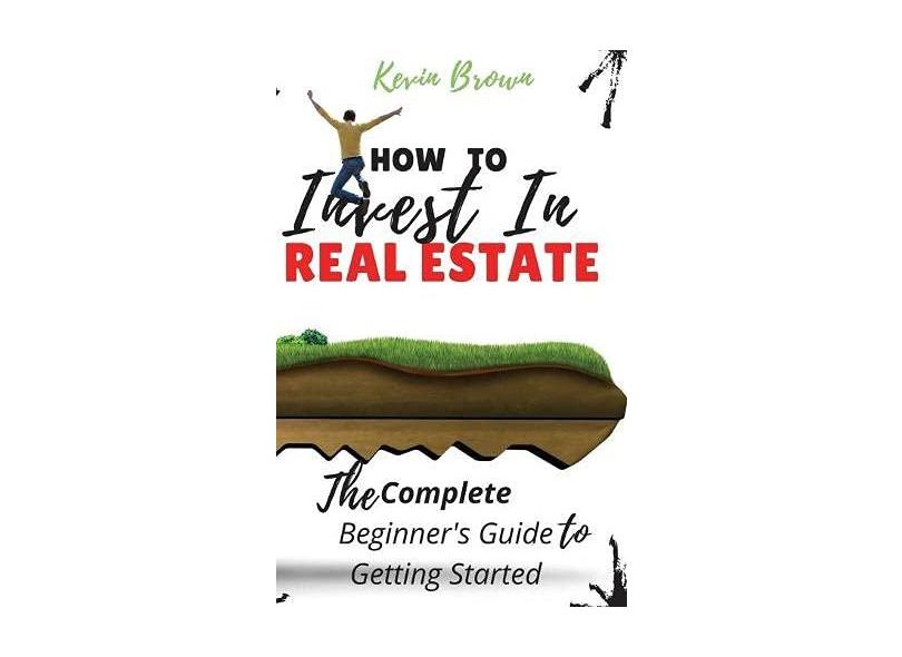 How To Invest In Real Estate: The Complete Beginner's Guide To Getting ...