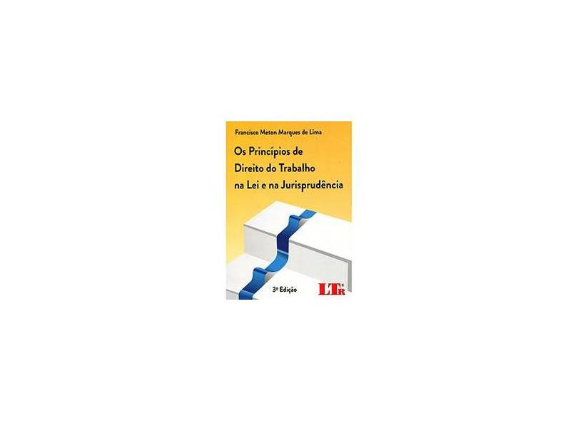 Os Princípios de Direito do Trabalho na Lei e na Jurisprudência - 3ª Ed. 2013 - Lima, Francisco Meton Marques De - 9788536126081