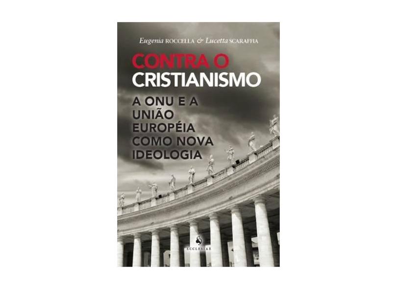 Contra o Cristianismo: A Onu e A Eu Como Nova Ideologia - Scaraffia, Lucetta ; Roccella, Eugenia - 9788563160874