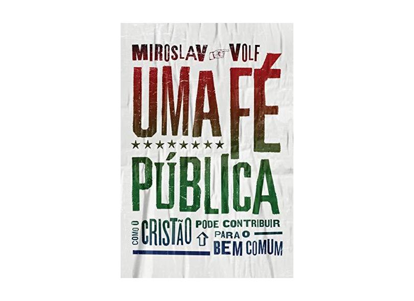Uma Fé Pública - Como O Cristão Pode Contribuir Para O Bem Comum - Volf, Miroslav - 9788543301716
