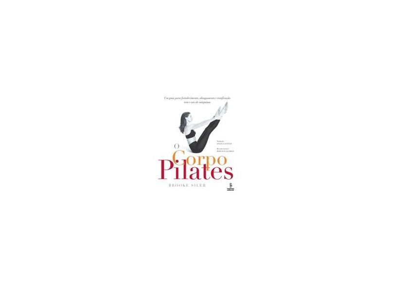O Corpo Pilates - Um Guia para Fortalecimento, Alongamento e Tonificação Sem o Uso de Máquinas - Siler, Brooke - 9788532304223