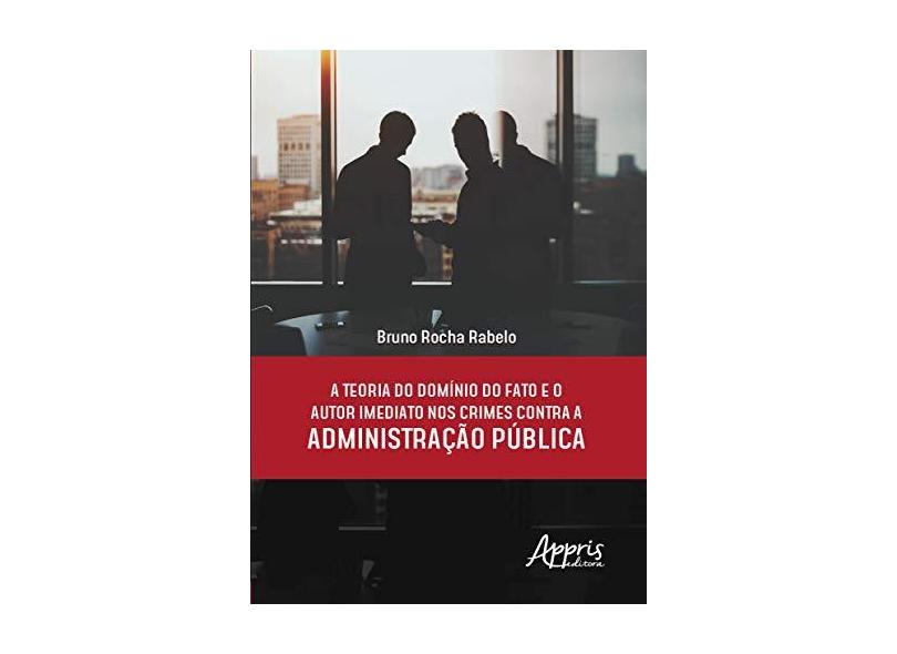 A Teoria do Domínio do Fato e o Autor Imediato nos Crimes Contra a Administração Pública - Bruno Rocha Rabelo - 9788547315559