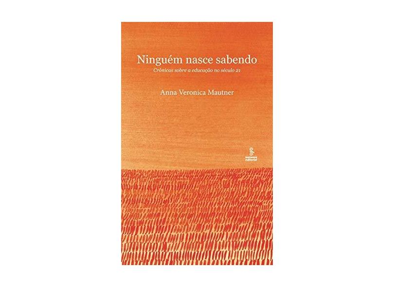 Ninguém Nasce Sabendo - Crônicas Sobre A Educação No Século 21 - Mautner, Anna Veronica - 9788532309075