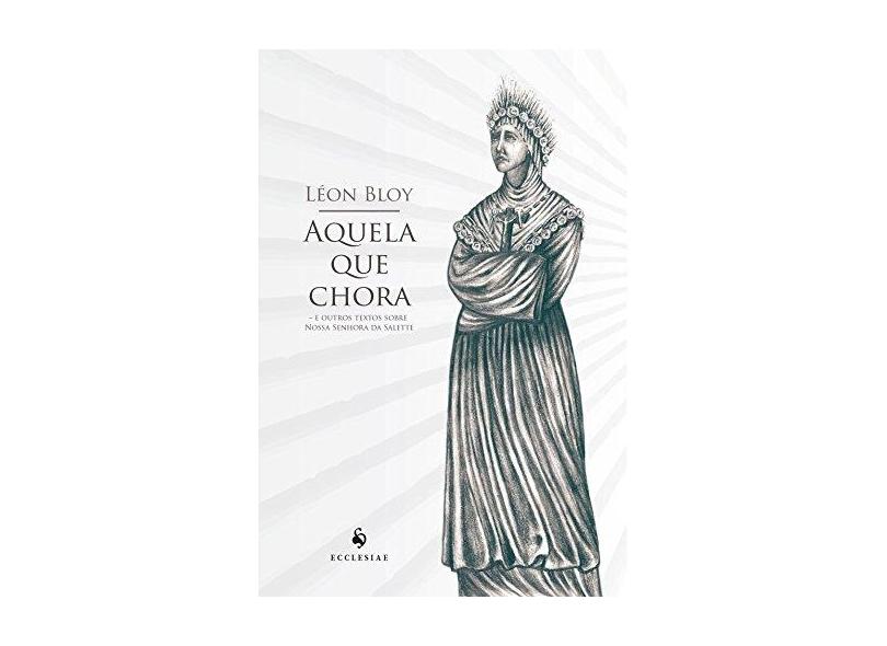 Aquela que Chora. E Outros Textos Sobre Nossa Senhora da Salette - Léon Bloy - 9788584910236