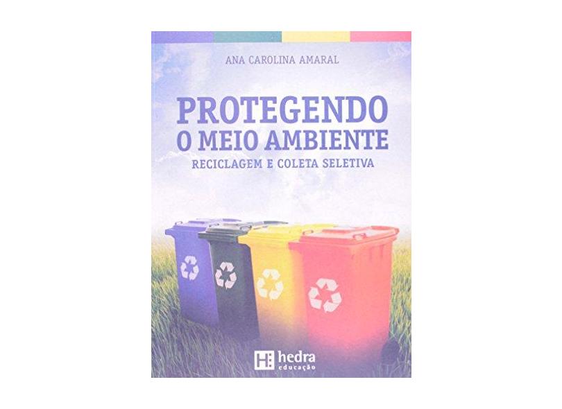Protegendo o Meio Ambiente - Reciclagem e Coleta Seletiva - Amaral, Ana Carolina; Amaral, Ana Carolina - 9788565206693