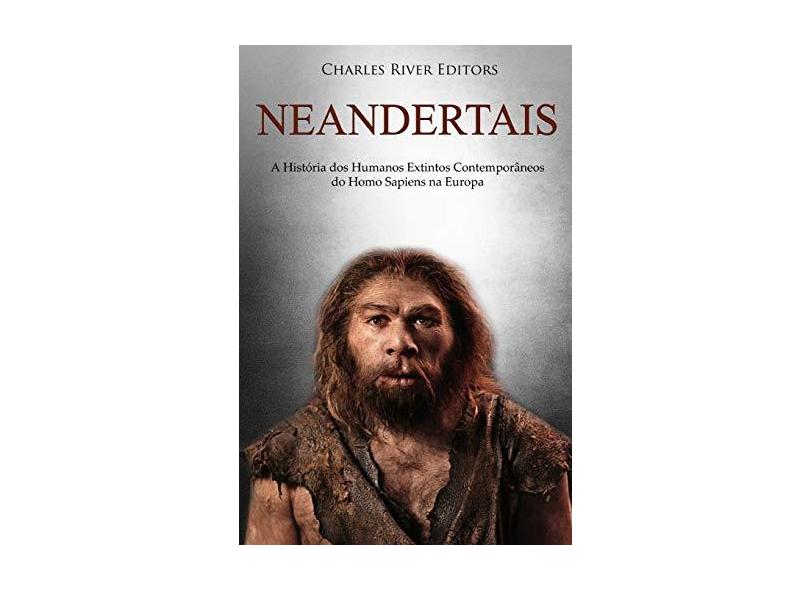 Neandertais: A História DOS Humanos Extintos Contemporâneos Do Homo Sapiens Na Europa - Charles River Editors - 9781727486049