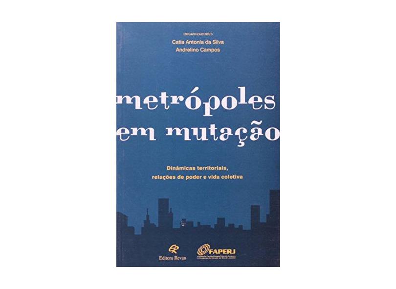 Metrópoles em Mutação - Dinâmicas Territoriais , Relações de Poder e Vida Coletiva - Silva, Catia Antonia Da; Campos, Andrelino - 9788571063778