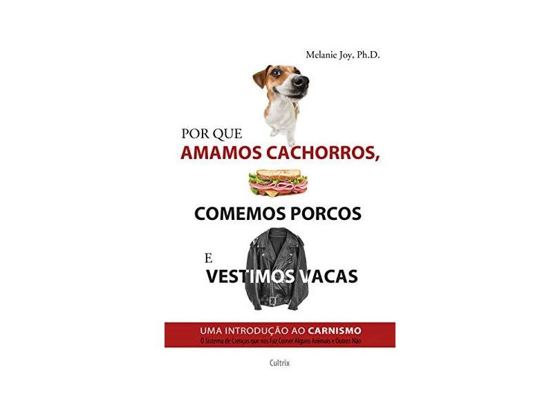 Por Que Amamos Cachorros, Comemos Porcos e Vestimos Vacas - Uma Introdução ao Carnismo - Joy, Melanie - 9788531612572
