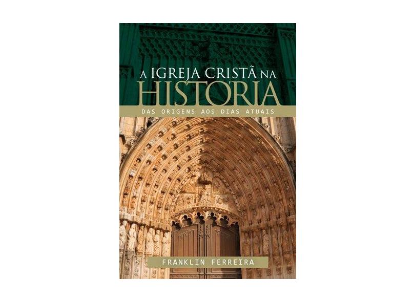 A Igreja Cristã na História - Das Origens Aos Dias Atuais - Ferreira, Franklin - 9788527505253