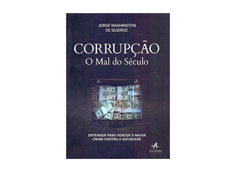 Corrupção. O Mal do Século. Entender Para Vencer o Maior Crime Contra a Sociedade - Jorge Washington De Queiroz - 9788550802916