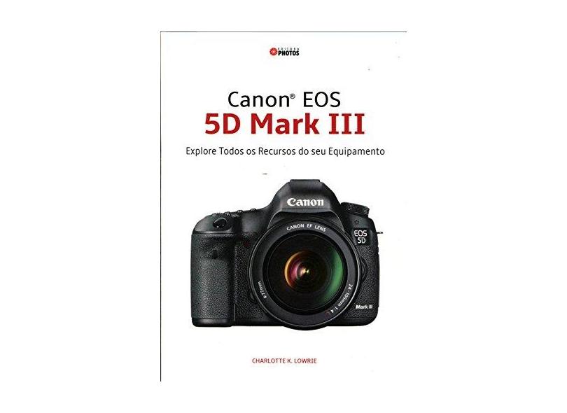 Canon Eos 5d Mark Iii: explore Todos Os Recursos do Seu Equipamento - Lowrie, Charlotte K. - 9788562626487