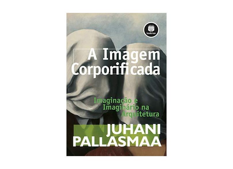 A Imagem Corporificada - Imaginação e Imaginário na Arquitetura - Pallasmaa, Juhani; Pallasmaa, Juhani - 9788582600818