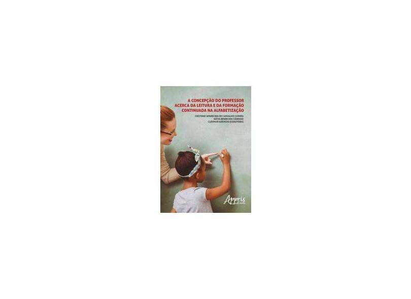 A Concepção do Professor Acerca da Leitura e da Formação Continuada na Alfabetização - Cristiene Aparecida De Carvalho Corrêa - 9788547305222