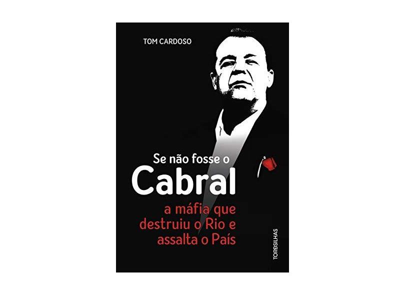 Se não fosse o Cabral: A máfia que destruiu o Rio e assalta o país - Tom Cardoso - 9788584190812