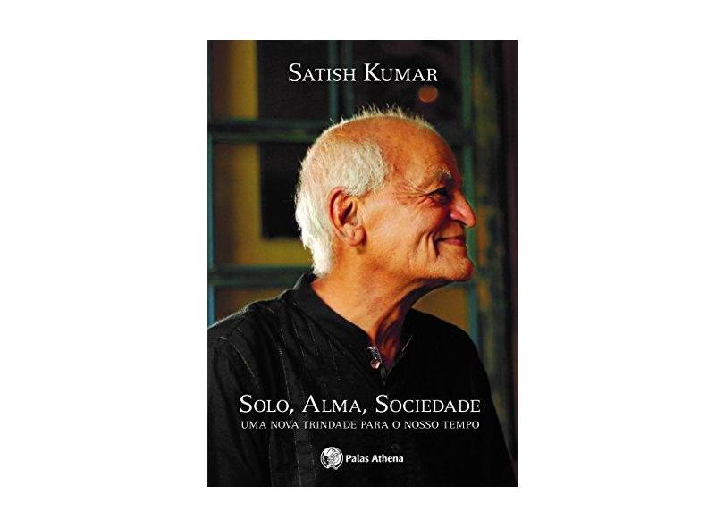 Solo, Alma, Sociedade. Uma Nova Trindade Para o Nosso Tempo - Satish Kumar - 9788560804320