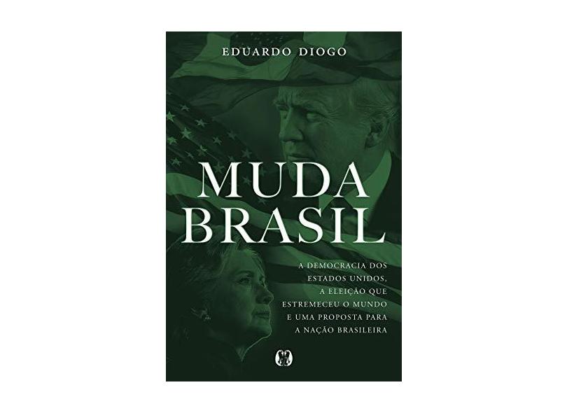 Muda Brasil - A Democracia dos Estados Unidos, a Eleição que Estremeceu o Mundo e Uma Proposta para a Nação Brasileira - Eduardo Diogo - 9788568014684