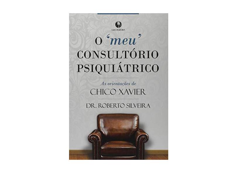 Meu Consultório Psiquiátrico, O: As Orientações de Chico Xavier - Roberto Silveira - 9788582910276