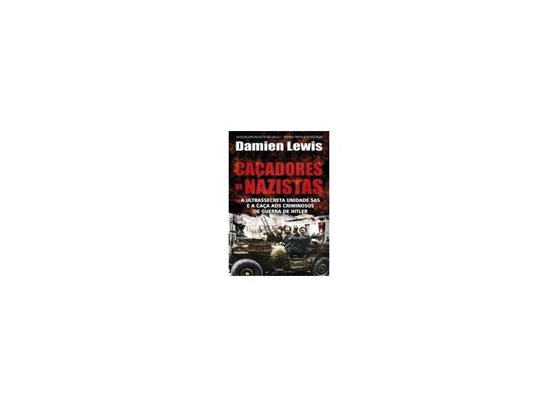 Caçadores de Nazistas - A Ultrassecreta Unidade Sas e A Caça Aos Criminosos de Guerra de Hitler - Lewis, Damien - 9788531613524