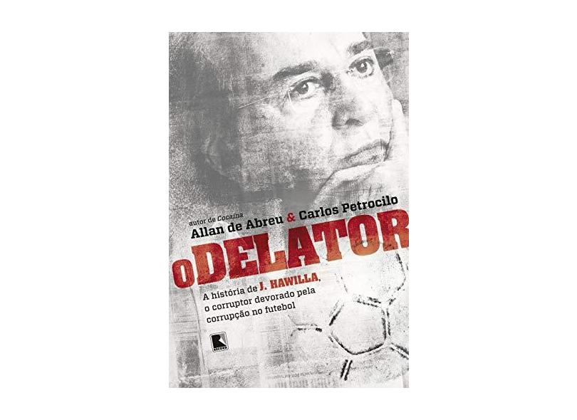 O Delator - A História De J. Hawilla, O Corruptor Devorado Pela Corrupção No Futebol - Abreu, Allan De - 9788501095626